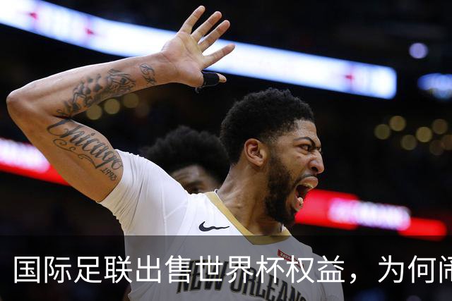 国际足联出售世界杯权益，为何闹得众叛亲离？